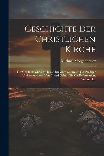 Geschichte Der Christlichen Kirche: Für Gebildete Christen, Besonders Zum Gebrauch Für Prediger Und Schullehrer. Von Christi Geburt Bis Zur Reformation, Volume 1... (German Edition)