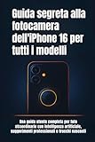  Guida segreta alla fotocamera dell\'iPhone 16 per tutti i modelli: Una guida utente completa per foto straordinarie con intelligenza artificiale, suggerimenti professionali e trucchi nascosti