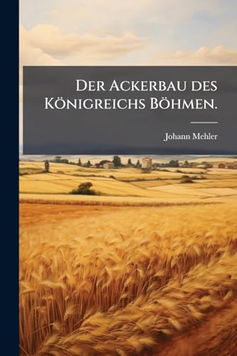 Der Ackerbau des Königreichs Böhmen. (German Edition)