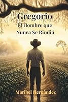 Gregorio El Hombre que Nunca se Rindiò: La historia de un niño Salvadoreño que venció la vida con dignidad (Spanish Edition) B0F678N9HK Book Cover