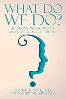 What Do We Do?: Questions on Psychology and Education for Parents 1504926714 Book Cover