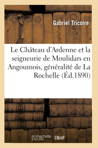 Le Château d'Ardenne et la seigneurie de Moulidars en Angoumois, généralité de La Rochelle: Histoire, généalogies, archives, avec des notices sur des ... ou unies à Moulidars (French Edition)