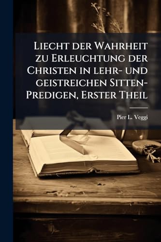 Liecht der Wahrheit zu Erleuchtung der Christen in lehr- und geistreichen Sitten-Predigen, Erster Theil (German Edition)
