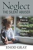 Neglect-The Silent Abuser: How to Recognize and Heal from Childhood Neglect