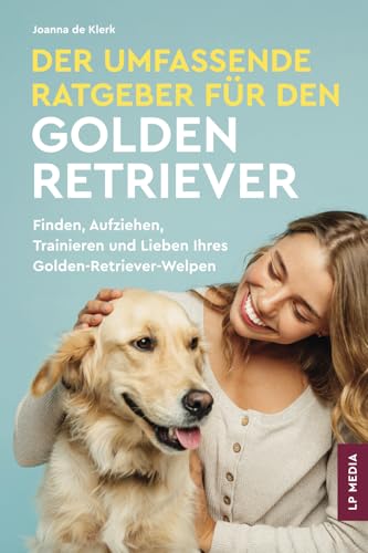 Der Umfassende Ratgeber Für Den Golden Retriever: Finden, Aufziehen, Trainieren und Lieben Ihres Golden Retriever-Welpen