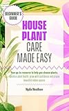 Houseplant Care Made Easy: Your go-to resource to help you choose plants, optimize plant health, grow with confidence and create beautiful indoor spaces