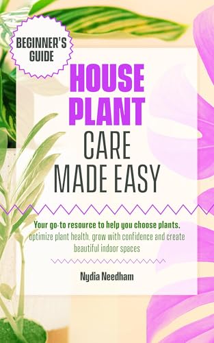 Houseplant Care Made Easy: Your go-to resource to help you choose plants, optimize plant health, grow with confidence and create beautiful indoor spaces