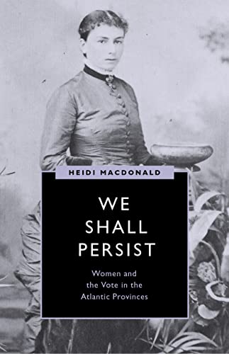 We Shall Persist: Women and the Vote in the Atlantic Provinces (Women’s Suffrage and the Struggle for Democracy)