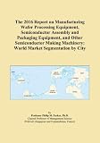 The 2016 Report on Manufacturing Wafer Processing Equipment, Semiconductor Assembly and Packaging Equipment, and Other Semiconductor Making Machinery: World Market Segmentation by City