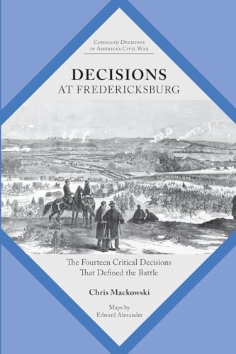 Decisions at Fredericksburg: The Fourteen Critical Decisions That Defined the Battle (Command Decisions in America’s Civil War)