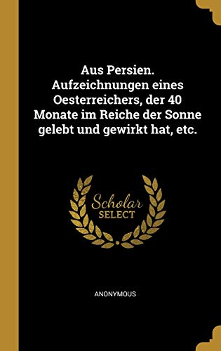 Aus Persien. Aufzeichnungen eines Oesterreichers, der 40 Monate im Reiche der Sonne gelebt und gewirkt hat, etc. (German Edition)