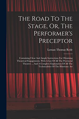 The Road To The Stage, Or, The Performer's Preceptor: Containing Clear And Ample Instructions For Obtaining Theatrical Engagements, With A List Of All ... All The Technicalities Of The Histrionic Art