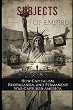 Subjects of Empire: How Capitalism, Propaganda, and Permanent War Captured America