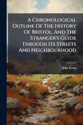 A Chronological Outline Of The History Of Bristol, And The Stranger's Guide Through Its Streets And Neighbourhood