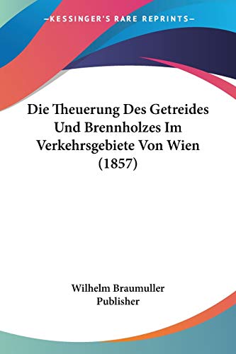 Die Theuerung Des Getreides Und Brennholzes Im Verkehrsgebiete Von Wien (1857) (German Edition)