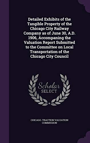 Detailed Exhibits of the Tangible Property of the Chicago City Railway Company as of June 30, A.D. 1906, Accompaning the Valuation Report Submitted to ... Transportation of the Chicago City Council