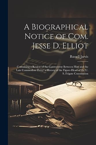 A Biographical Notice of Com. Jesse D. Elliot: Containing a Review of the Controversy Between Him and the Late Commodore Perry; a History of the Figure-Head of the U. S. Frigate Constitution