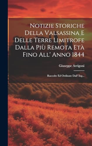 Notizie Storiche Della Valsassina E Delle Terre Limitrofe Dalla Più Remota Età Fino All' Anno 1844: Raccolte Ed Ordinate Dall' Ing... (Italian Edition)