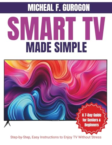 Smart TV Made Simple: A 7-Day Guide for Seniors & Beginners: Step-by-Step, Easy Instructions to Enjoy TV Without Stress