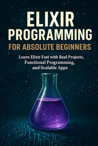 Elixir Programming for Absolute Beginners: Learn Elixir Fast with Real Projects, Functional Programming, and Scalable Apps