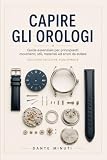 CAPIRE GLI OROLOGI: Guida pratica per principianti: dal primo acquisto alla manutenzione