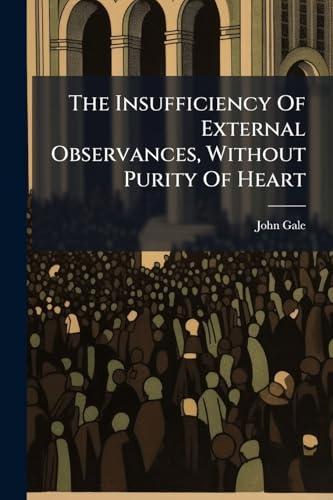 The Insufficiency Of External Observances, Without Purity Of Heart: A Sermon Preach'd At Barbican, August The Fourth, 1717. By John Gale,