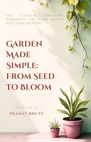 Garden Made Simple - From Seed to Bloom: The Ultimate Gardening Handbook for Plant Lovers and Home Growers