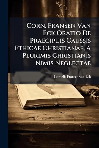 Corn. Fransen Van Eck Oratio De Praecipuis Caussis Ethicae Christianae, A Plurimis Christianis Nimis Neglectae