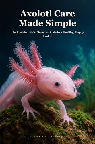 Axolotl Care Made Simple: The Updated 2026 Owner’s Guide to a Healthy, Happy Axolotl — Water Chemistry, Feeding, Tank Setup, and Troubleshooting for Beginners (Modern Pet Care Guides)