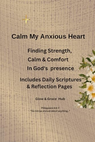 Calm My Anxious Heart: Finding Strength, Calm & Comfort in God's Presence