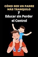 Cómo Ser un Padre Más Tranquilo y Educar sin Perder el Control (Spanish Edition) B0F5BVRCTY Book Cover