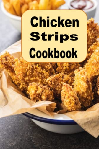 Chicken Strips Cookbook: Herb, Encrusted, Beer Battered Grilled and Copy Cat Chicken Tenders Recipes