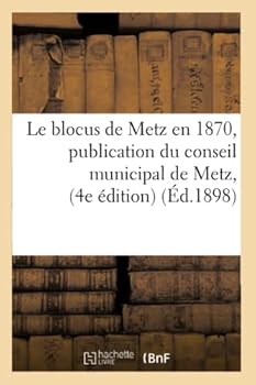 Le Blocus de Metz En 1870, Publication Du Conseil Municipal de Metz, Quatria]me A(c)Dition Suivi: de Ma(c)Moires Pour La Ville de Metz Dans Les Na(c)Gociations de Paix Entre La France Et L'Allemagne