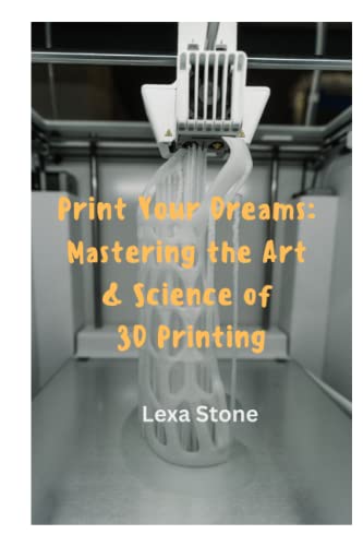 Print Your Dreams: Mastering the Art & Science of 3D Printing