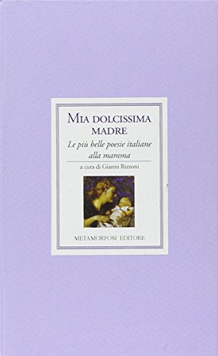 Mia dolcissima madre. Le più belle poesie italiane alla mamma Mia dolcissima madre. Le più belle poesie italiane alla mamma
