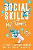Social Skills for Teens: A Guide to Making Friends and Building Confidence