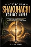  How To Play Shakuhachi For Beginners: Unlock Confident Breath Control & Authentic Tone Mastery — A Step‑by‑Step Path to Expressive Playing, Essential Techniques, and Musical Joy for New Musicians