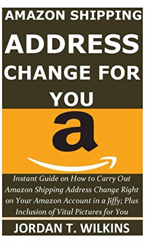 AMAZON SHIPPING ADDRESS CHANGE FOR YOU: Instant Guide on How to Carry Out Amazon Shipping Address Change Right on Your Amazon Account in a Jiffy; Plus Inclusion of Vital Pictures for You