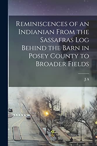 Reminiscences of an Indianian From the Sassafras log Behind the Barn in Posey County to Broader Fields
