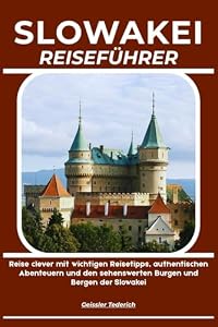 SLOWAKEI REISEFÜHRER: Reise clever mit wichtigen Reisetipps, authentischen Abenteuern und den sehenswerten Burgen und Bergen der Slowakei