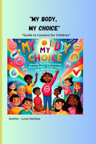 My Body, My Choice: A Guide to Consent for Children with colour images: "Guide to Consent for Children" Learning Respect and the Freedom to Say Yes or No with colour images
