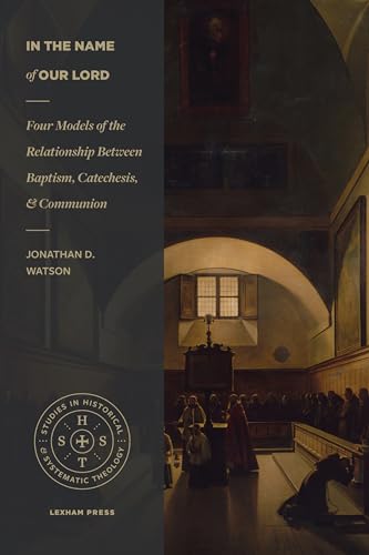 In the Name of Our Lord: Four Models of the Relationship Between Baptism, Catechesis, and Communion (Studies in Historical and Systematic Theology)