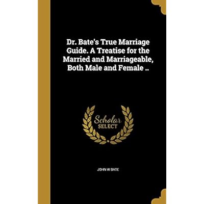 Dr. Bate's True Marriage Guide. A Treatise for the Married and Marriageable, Both Male and Female ..
