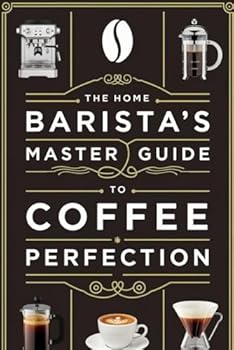 The Home Barista’s Master Guide to Coffee Perfection: A Step-by-Step Visual Guide to Perfecting Espresso, Latte Art, and Brewing Coffee Using Pour-Over, French Press, Aero Press and More