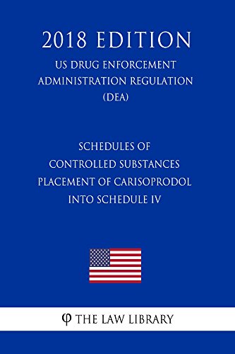 Schedules of Controlled Substances - Placement of Carisoprodol Into Schedule IV (US Drug Enforcement Administration Regulation) (DEA) (2018 Edition) (English Edition)