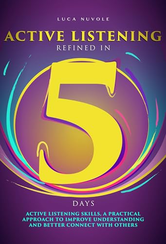 Active Listening Refined in 5 Days: Active Listening Skills, a Practical Approach to Improve Understanding and Better Connect with Others (Communication Skills Mastery Series Book 6)