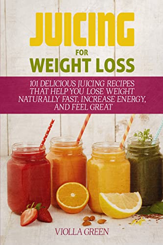 Juicing for Weight Loss: 101 Delicious Juicing Recipes That Help You Lose Weight Naturally Fast, Increase Energy, and Feel Great