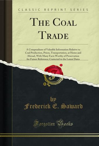 The Coal Trade: A Compendium of Valuable Information Relative to Coal Production, Prices, Transportation, at Home and Abroad, With Many Facts Worthy of ... to the Latest Dates (Classic Reprint)