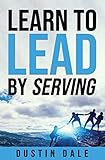 Learn To LEAD by Serving: Seven lessons that will transform your leadership and help you become the leader you aim to be!