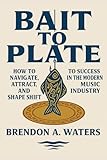 Bait To Plate: How To Navigate, Attract, And Shapeshift To Success In The Modern Music Industry